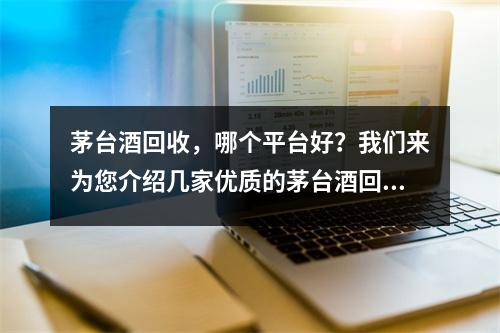 茅臺酒回收，哪個平臺好？我們來為您介紹幾家優質的茅臺酒回收平臺