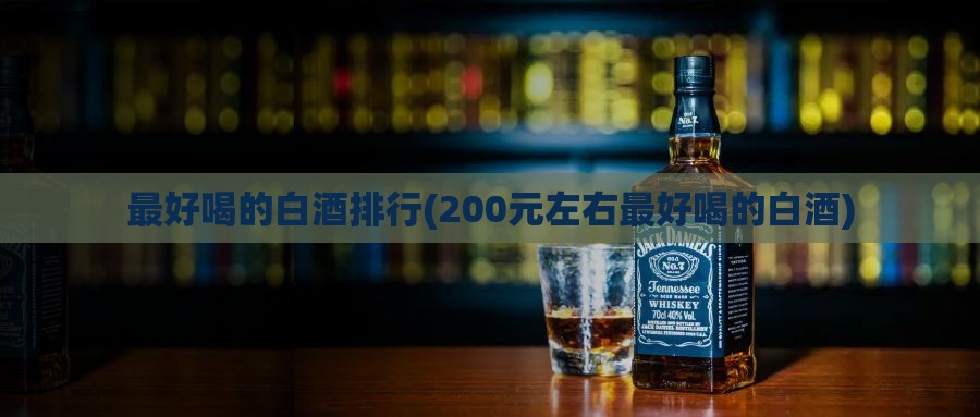 最好喝的白酒排行(200元左右最好喝的白酒)